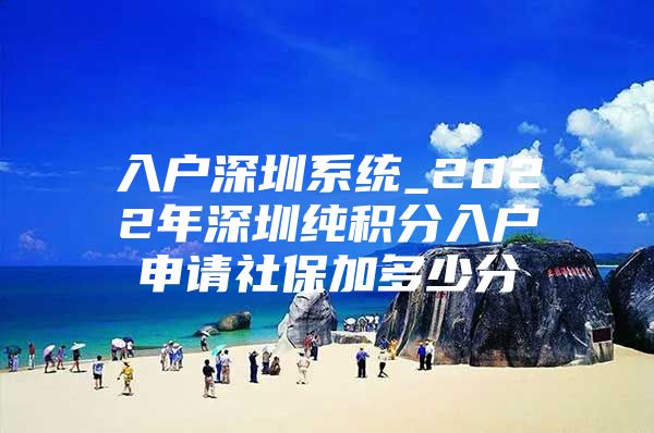 入户深圳系统_2022年深圳纯积分入户申请社保加多少分