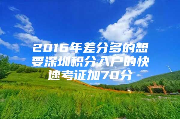 2016年差分多的想要深圳积分入户的快速考证加70分