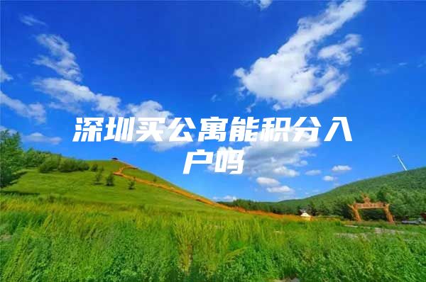 深圳买公寓能积分入户吗
