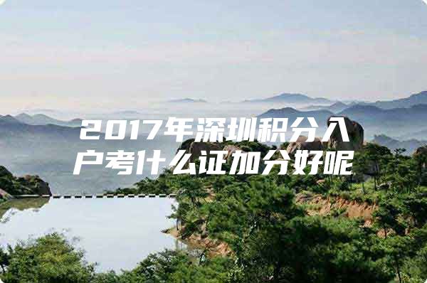 2017年深圳积分入户考什么证加分好呢