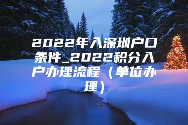 2022年入深圳户口条件_2022积分入户办理流程（单位办理）