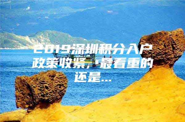 2019深圳积分入户政策收紧, 最看重的还是...