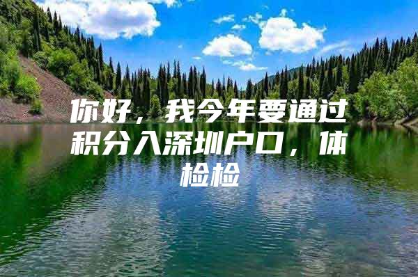 你好，我今年要通过积分入深圳户口，体检检