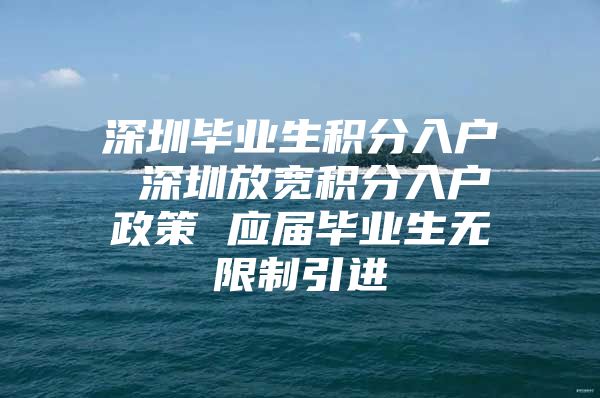 深圳毕业生积分入户 深圳放宽积分入户政策 应届毕业生无限制引进