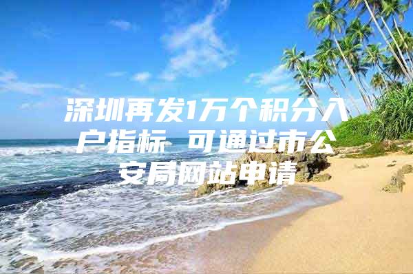 深圳再发1万个积分入户指标 可通过市公安局网站申请