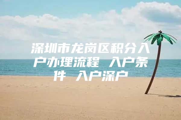 深圳市龙岗区积分入户办理流程 入户条件 入户深户