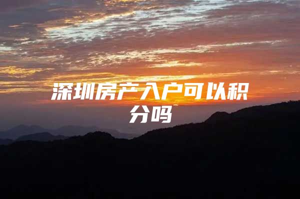 深圳房产入户可以积分吗