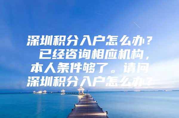 深圳积分入户怎么办？ 已经咨询相应机构，本人条件够了。请问深圳积分入户怎么办？