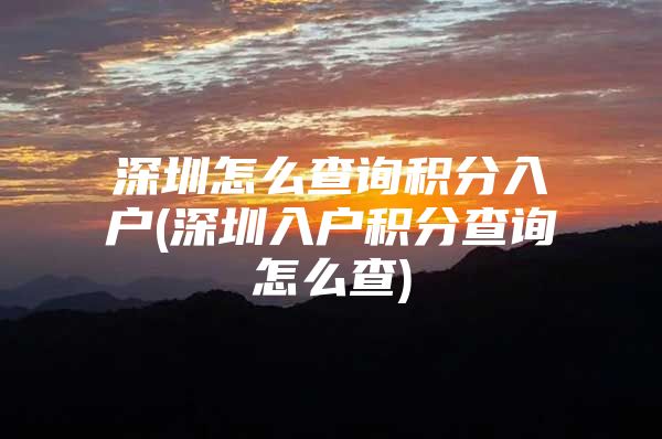 深圳怎么查询积分入户(深圳入户积分查询怎么查)