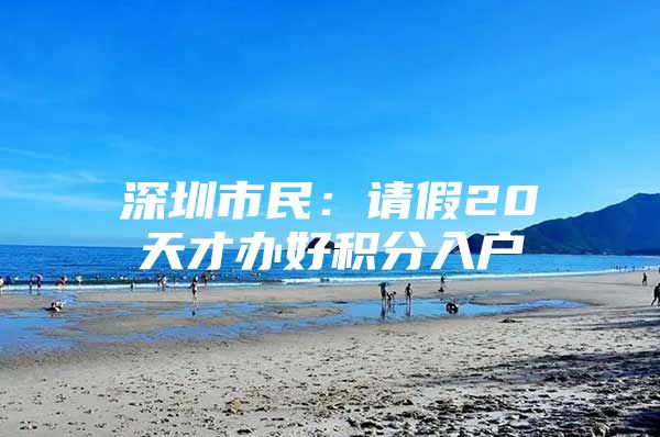 深圳市民：请假20天才办好积分入户