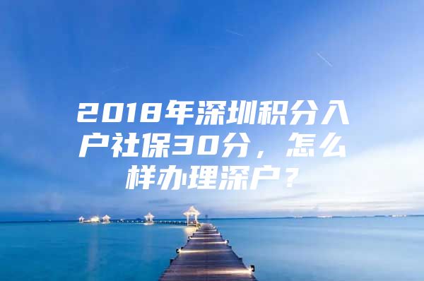 2018年深圳积分入户社保30分，怎么样办理深户？