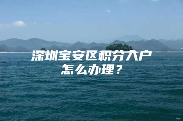 深圳宝安区积分入户怎么办理？