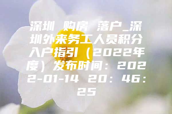深圳 购房 落户_深圳外来务工人员积分入户指引（2022年度）发布时间：2022-01-14 20：46：25