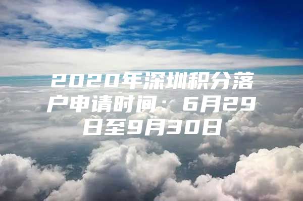 2020年深圳积分落户申请时间：6月29日至9月30日