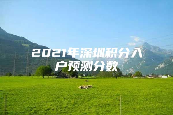2021年深圳积分入户预测分数