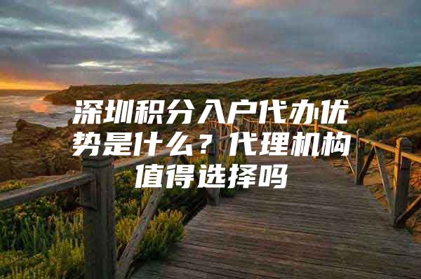 深圳积分入户代办优势是什么？代理机构值得选择吗