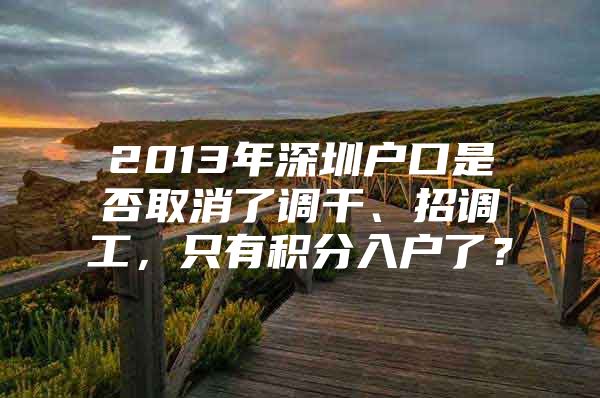 2013年深圳户口是否取消了调干、招调工，只有积分入户了？