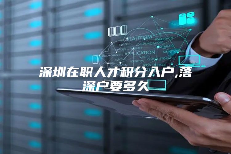 深圳在职人才积分入户,落深户要多久