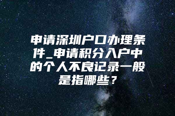 申请深圳户口办理条件_申请积分入户中的个人不良记录一般是指哪些？