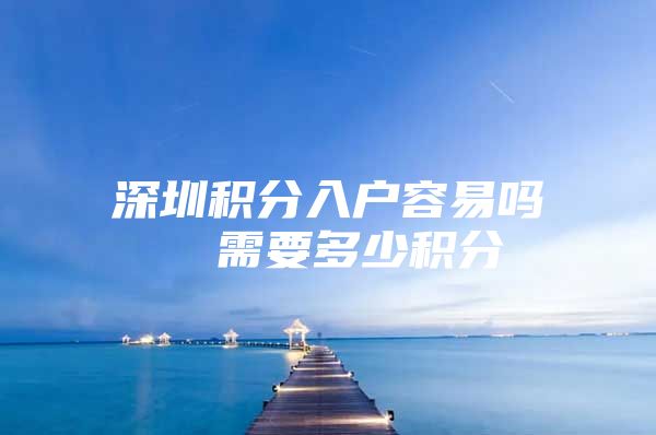 深圳积分入户容易吗  需要多少积分