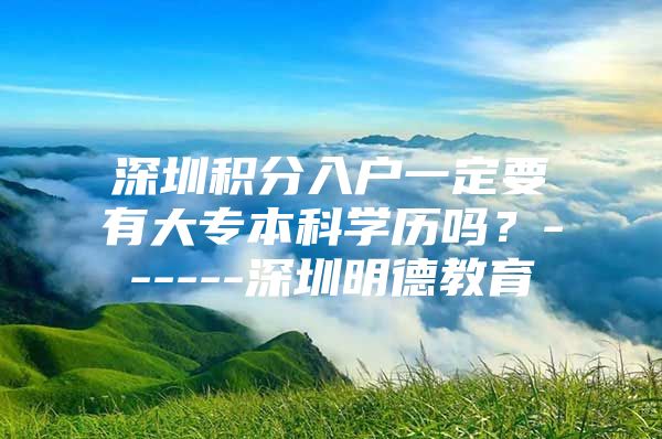 深圳积分入户一定要有大专本科学历吗？------深圳明德教育