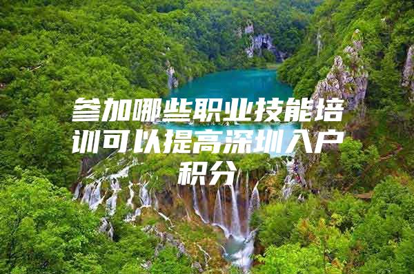 参加哪些职业技能培训可以提高深圳入户积分