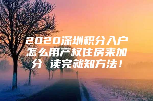 2020深圳积分入户怎么用产权住房来加分 读完就知方法！