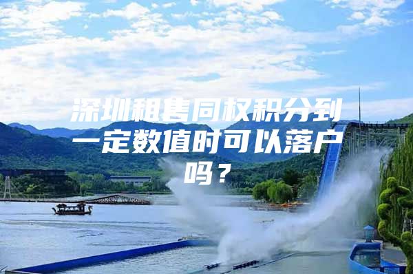 深圳租售同权积分到一定数值时可以落户吗？