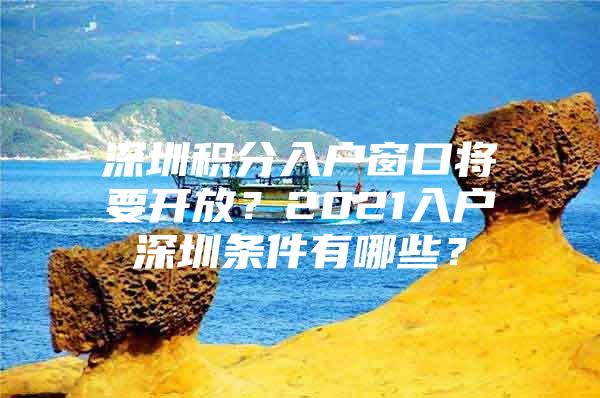深圳积分入户窗口将要开放？2021入户深圳条件有哪些？