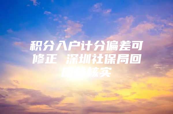 积分入户计分偏差可修正 深圳社保局回应并核实