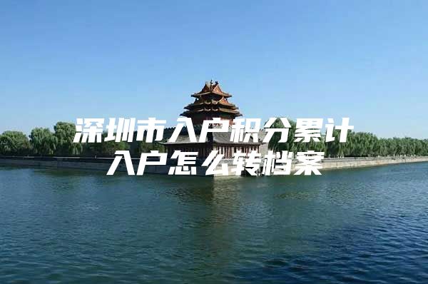 深圳市入户积分累计入户怎么转档案