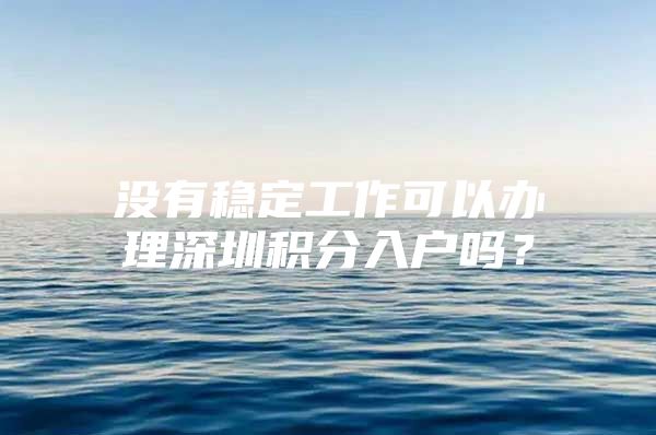 没有稳定工作可以办理深圳积分入户吗？