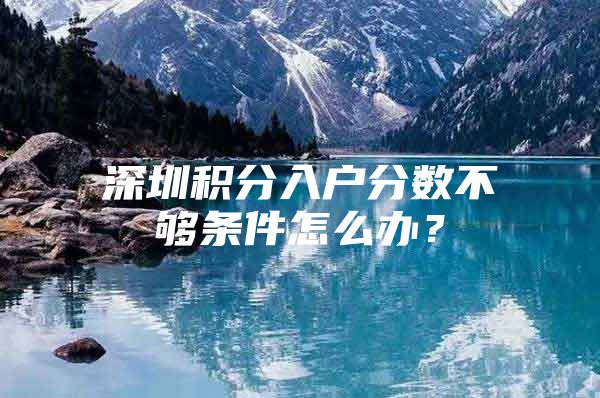 深圳积分入户分数不够条件怎么办？