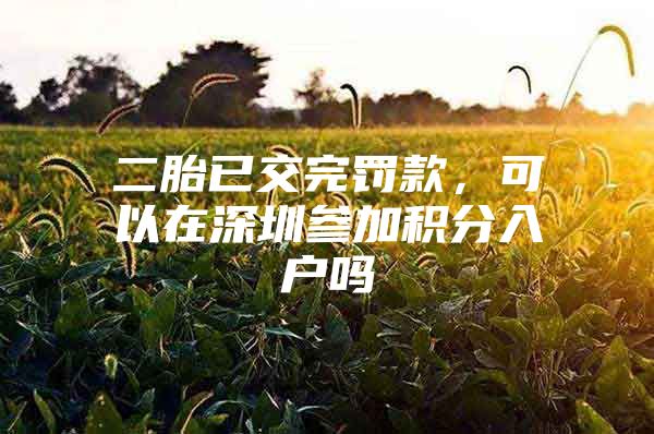 二胎已交完罚款，可以在深圳参加积分入户吗