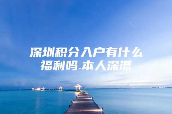 深圳积分入户有什么福利吗.本人深漂