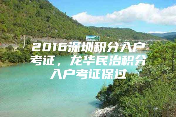 2016深圳积分入户考证，龙华民治积分入户考证保过