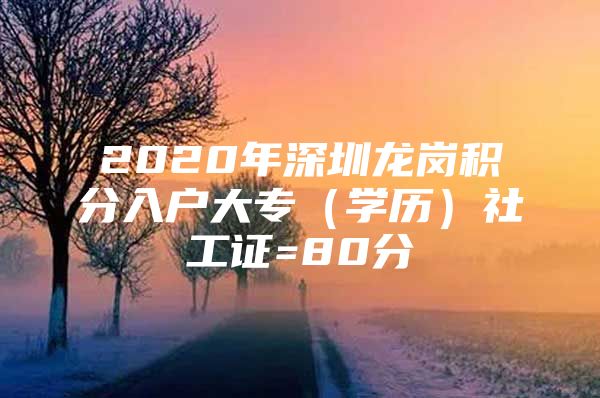 2020年深圳龙岗积分入户大专（学历）社工证=80分