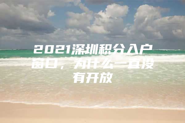 2021深圳积分入户窗口，为什么一直没有开放