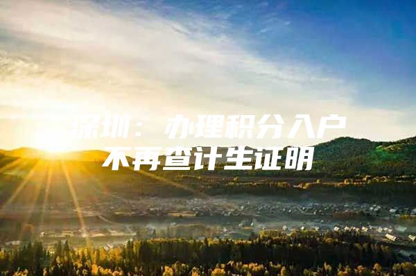 深圳：办理积分入户不再查计生证明
