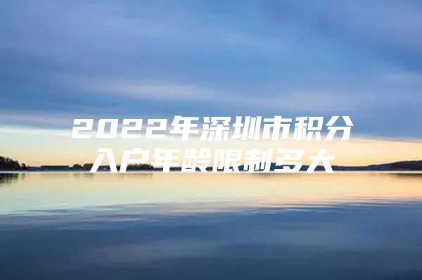 2022年深圳市积分入户年龄限制多大