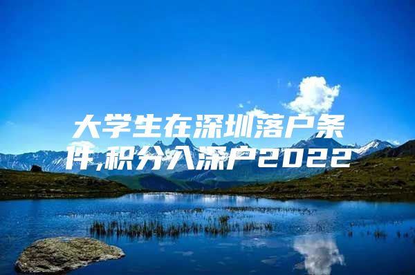 大学生在深圳落户条件,积分入深户2022