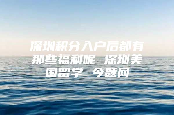 深圳积分入户后都有那些福利呢 深圳美国留学 今题网