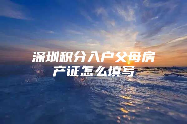 深圳积分入户父母房产证怎么填写
