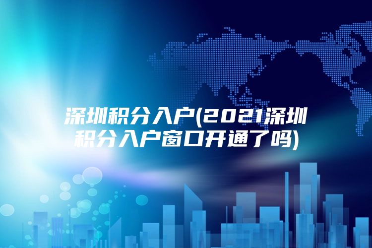 深圳积分入户(2021深圳积分入户窗口开通了吗)