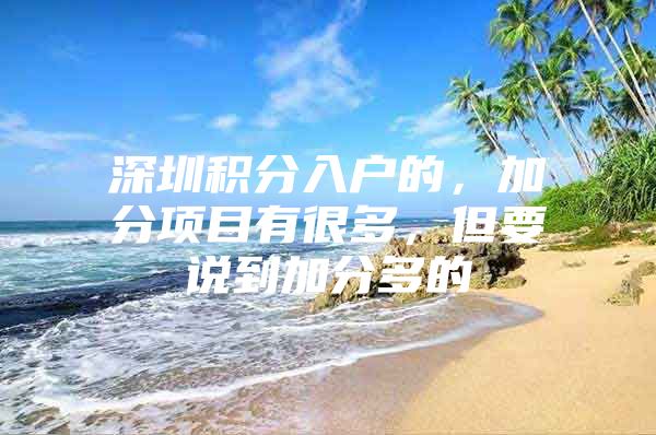 深圳积分入户的，加分项目有很多，但要说到加分多的