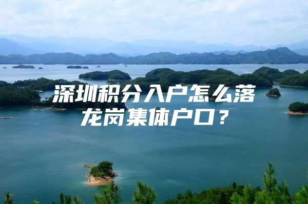 深圳积分入户怎么落龙岗集体户口？