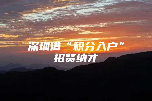 深圳借“积分入户”招贤纳才
