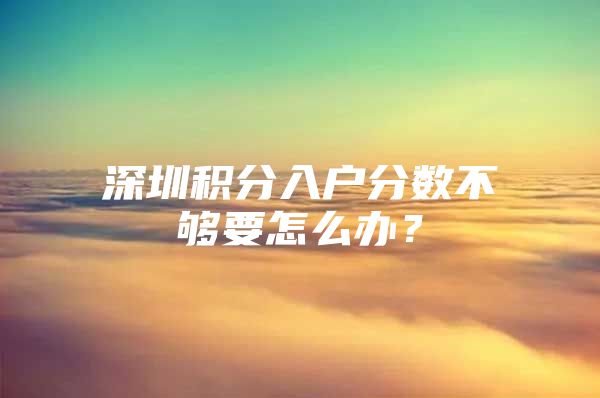 深圳积分入户分数不够要怎么办？
