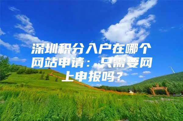深圳积分入户在哪个网站申请：只需要网上申报吗？