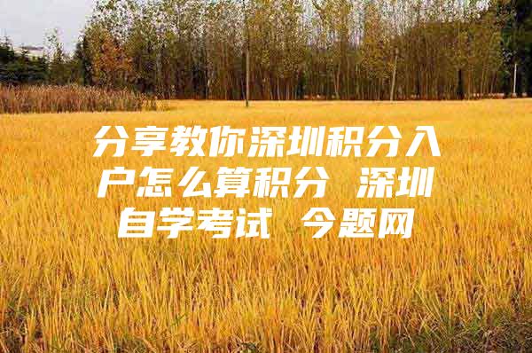 分享教你深圳积分入户怎么算积分 深圳自学考试 今题网
